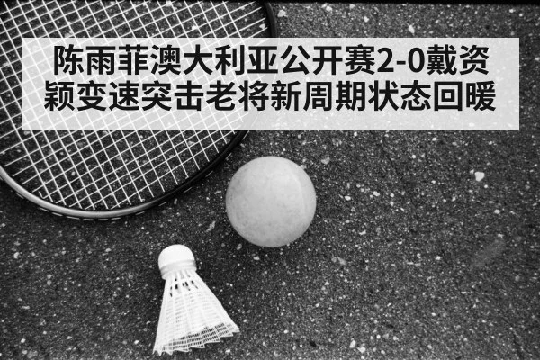 陈雨菲澳大利亚公开赛2-0戴资颖变速突击老将新周期状态回暖