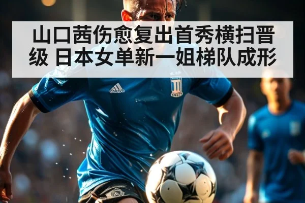 山口茜伤愈复出首秀横扫晋级 日本女单新一姐梯队成形