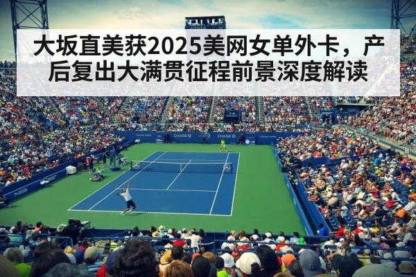 大坂直美获2025美网女单外卡，产后复出大满贯征程前景深度解读