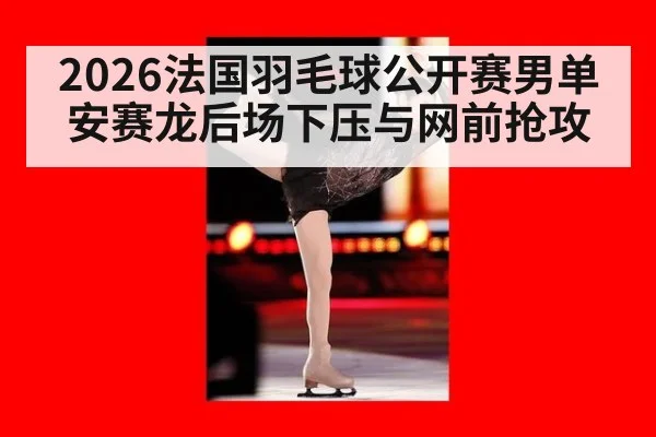 2026法国羽毛球公开赛男单安赛龙后场下压与网前抢攻