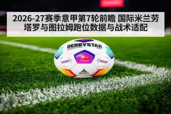 2026-27赛季意甲第7轮前瞻 国际米兰劳塔罗与图拉姆跑位数据与战术适配