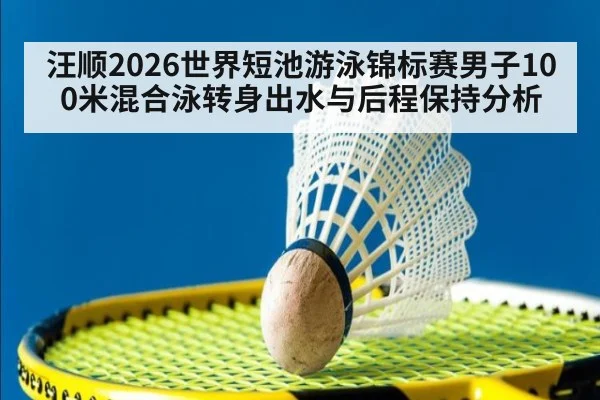 汪顺2026世界短池游泳锦标赛男子100米混合泳转身出水与后程保持分析